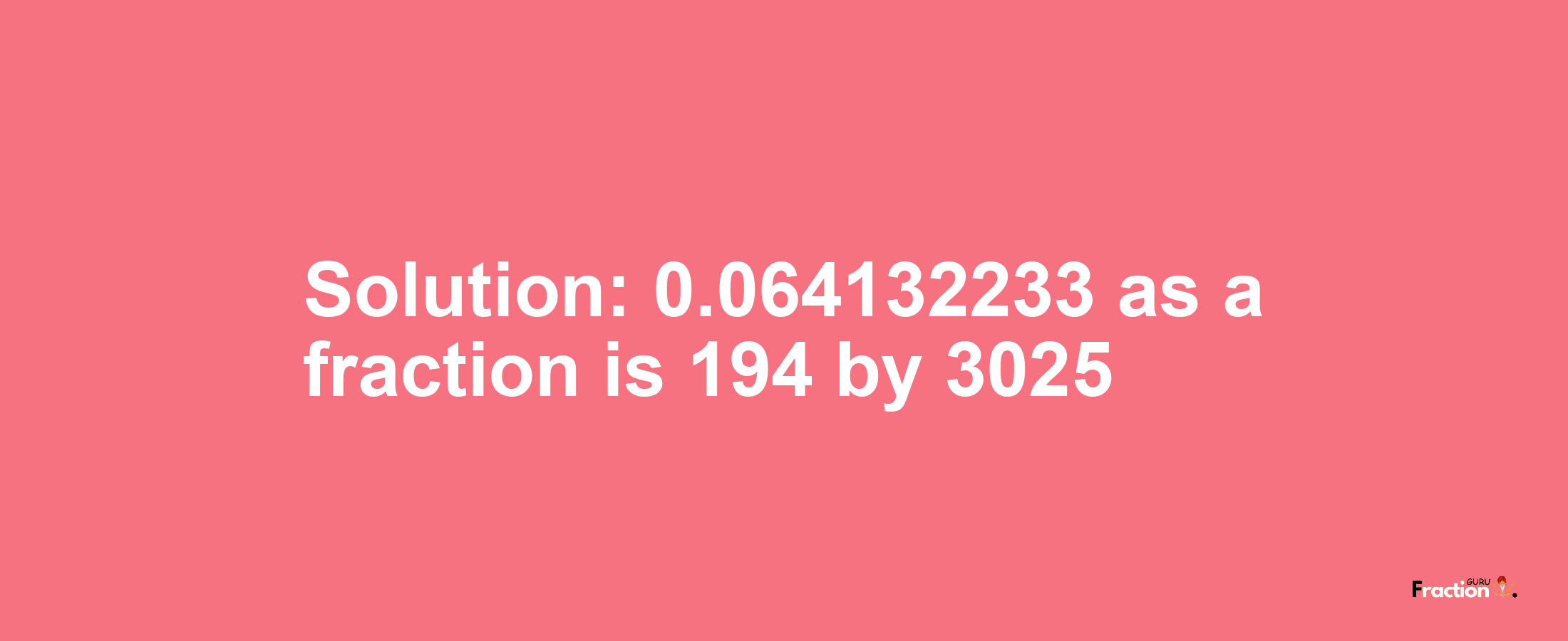 Solution:0.064132233 as a fraction is 194/3025